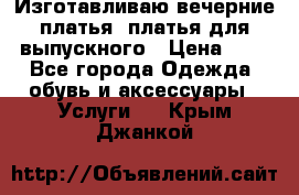 Изготавливаю вечерние платья, платья для выпускного › Цена ­ 1 - Все города Одежда, обувь и аксессуары » Услуги   . Крым,Джанкой